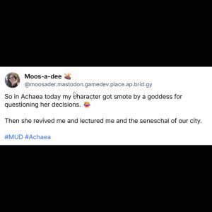 Tweet from @moosader.mastodon.game.dev.place.ap.brid.gy: 'So in Achaea today my character got smote by a goddess for questioning her decisions.' followed by a rosy emoji, then 'Then she revived me and lectured me and the seneschal of our city.' with hashtags #MUD #Achaea; user avatar shown in the corner.